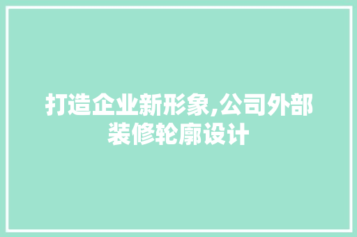 打造企业新形象,公司外部装修轮廓设计