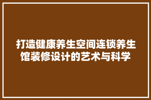 打造健康养生空间连锁养生馆装修设计的艺术与科学