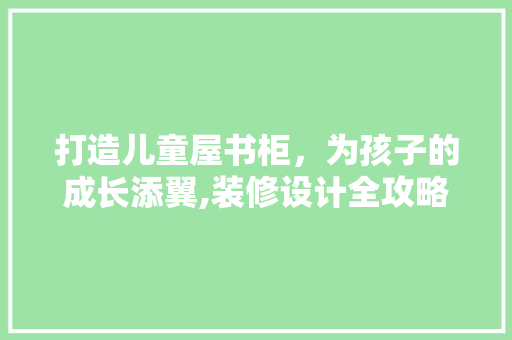 打造儿童屋书柜，为孩子的成长添翼,装修设计全攻略