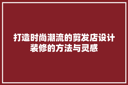 打造时尚潮流的剪发店设计装修的方法与灵感