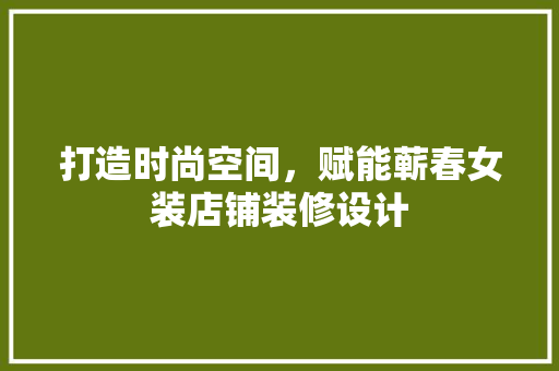 打造时尚空间，赋能蕲春女装店铺装修设计