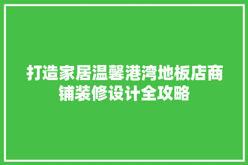 打造家居温馨港湾地板店商铺装修设计全攻略