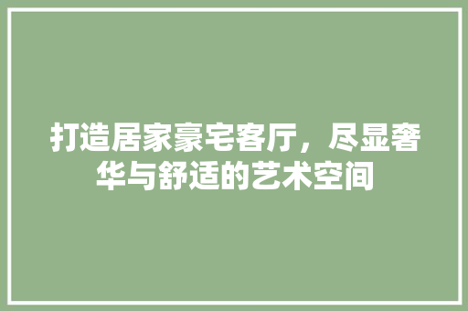 打造居家豪宅客厅，尽显奢华与舒适的艺术空间