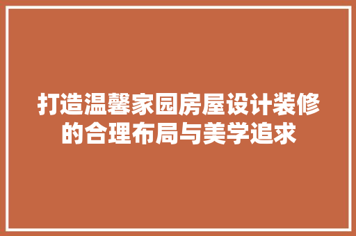 打造温馨家园房屋设计装修的合理布局与美学追求