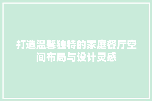打造温馨独特的家庭餐厅空间布局与设计灵感