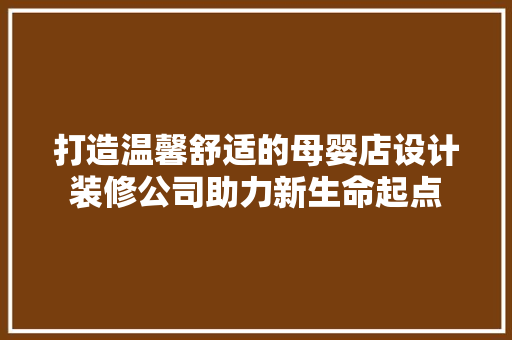 打造温馨舒适的母婴店设计装修公司助力新生命起点