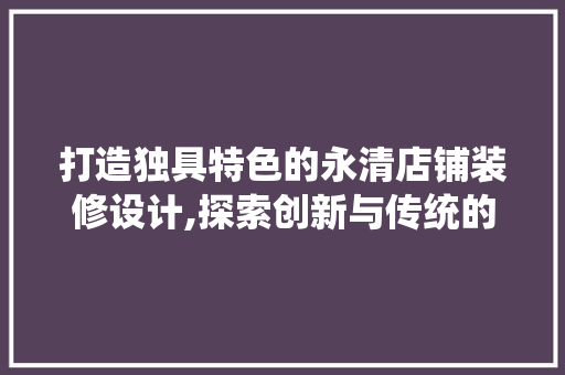 打造独具特色的永清店铺装修设计,探索创新与传统的完美融合