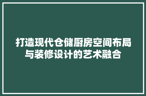 打造现代仓储厨房空间布局与装修设计的艺术融合