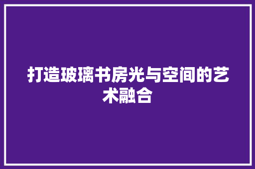 打造玻璃书房光与空间的艺术融合