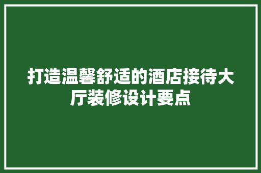 打造温馨舒适的酒店接待大厅装修设计要点