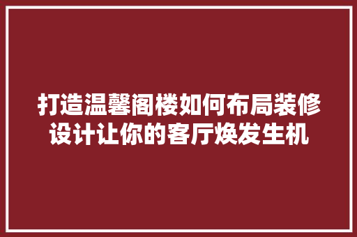 打造温馨阁楼如何布局装修设计让你的客厅焕发生机