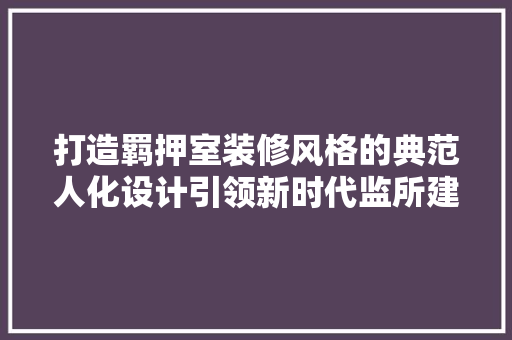 打造羁押室装修风格的典范人化设计引领新时代监所建设 软装设计