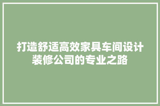 打造舒适高效家具车间设计装修公司的专业之路