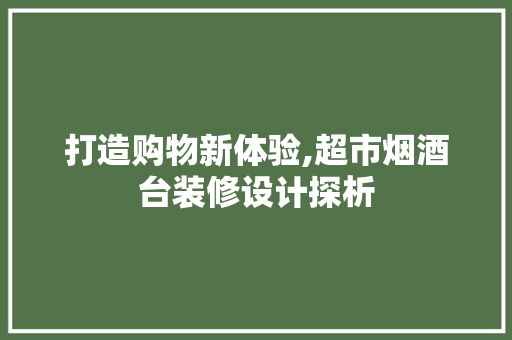 打造购物新体验,超市烟酒台装修设计探析