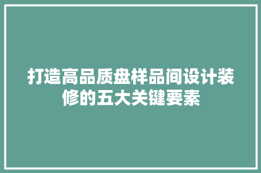 打造高品质盘样品间设计装修的五大关键要素
