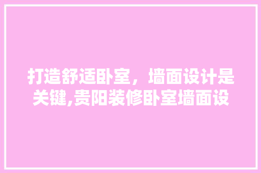 打造舒适卧室，墙面设计是关键,贵阳装修卧室墙面设计指南