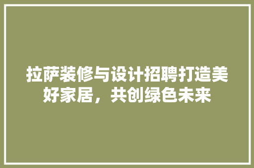 拉萨装修与设计招聘打造美好家居，共创绿色未来