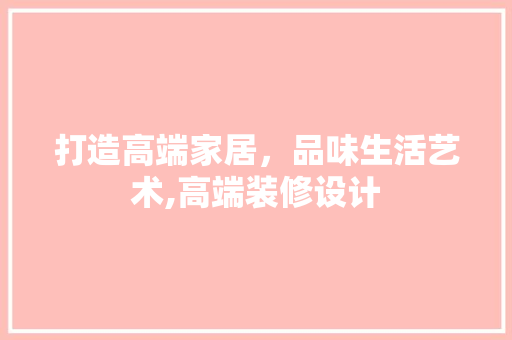 打造高端家居，品味生活艺术,高端装修设计 客厅装修