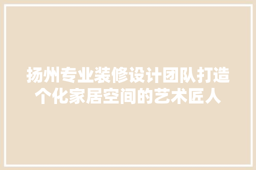 扬州专业装修设计团队打造个化家居空间的艺术匠人
