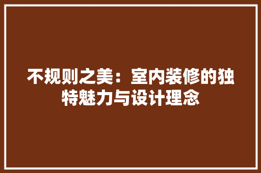 不规则之美：室内装修的独特魅力与设计理念 家居装修