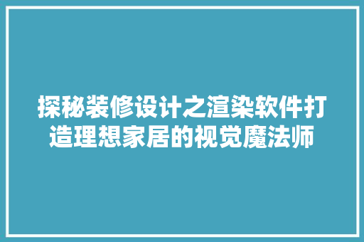 探秘装修设计之渲染软件打造理想家居的视觉魔法师