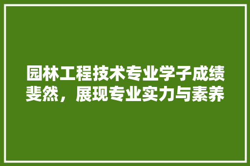 园林工程技术专业学子成绩斐然，展现专业实力与素养