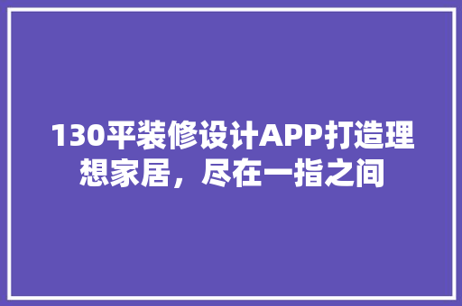 130平装修设计APP打造理想家居，尽在一指之间