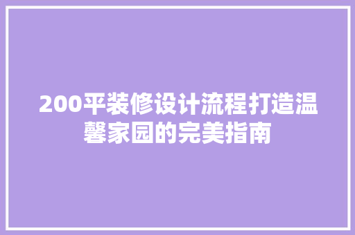 200平装修设计流程打造温馨家园的完美指南