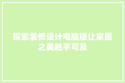 探索装修设计电脑版让家居之美触手可及