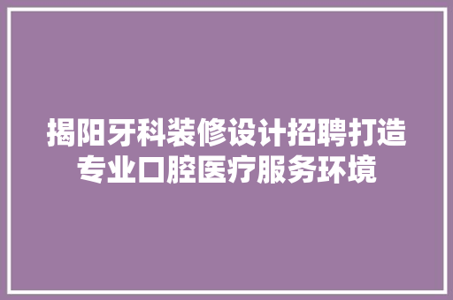 揭阳牙科装修设计招聘打造专业口腔医疗服务环境