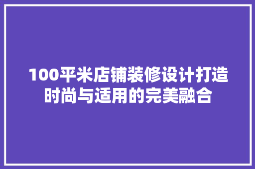 100平米店铺装修设计打造时尚与适用的完美融合