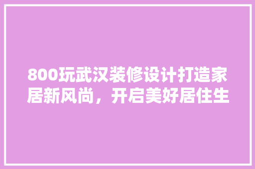 800玩武汉装修设计打造家居新风尚，开启美好居住生活