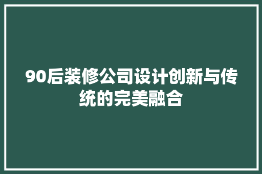 90后装修公司设计创新与传统的完美融合