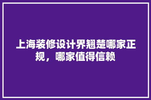 上海装修设计界翘楚哪家正规，哪家值得信赖