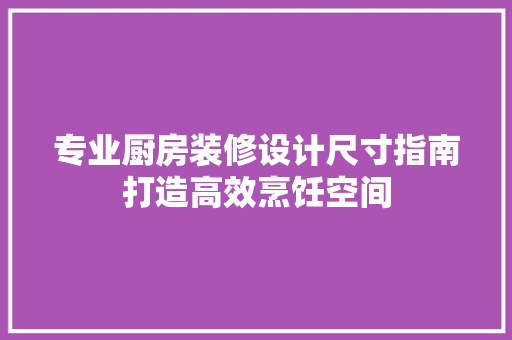 专业厨房装修设计尺寸指南打造高效烹饪空间