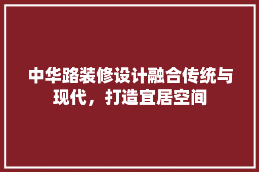 中华路装修设计融合传统与现代，打造宜居空间