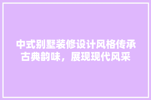 中式别墅装修设计风格传承古典韵味，展现现代风采