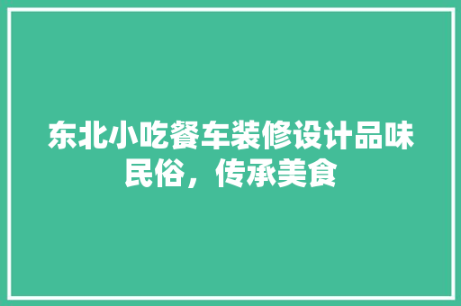 东北小吃餐车装修设计品味民俗，传承美食
