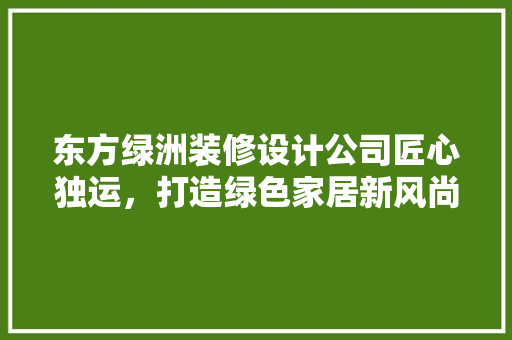 东方绿洲装修设计公司匠心独运，打造绿色家居新风尚