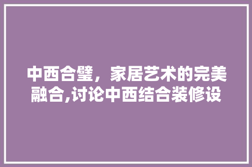 中西合璧，家居艺术的完美融合,讨论中西结合装修设计的独特魅力