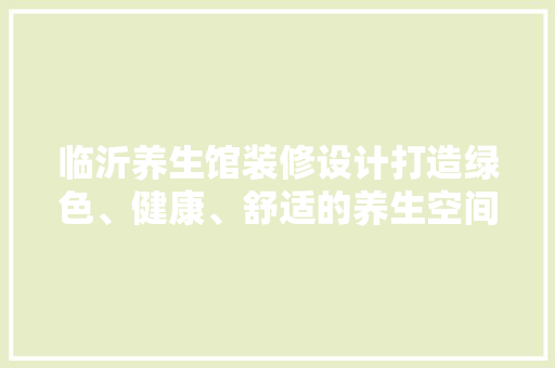 临沂养生馆装修设计打造绿色、健康、舒适的养生空间