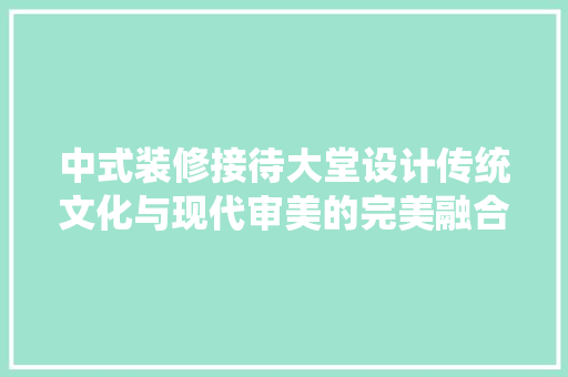 中式装修接待大堂设计传统文化与现代审美的完美融合