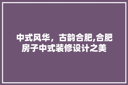 中式风华，古韵合肥,合肥房子中式装修设计之美