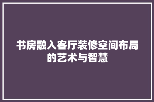 书房融入客厅装修空间布局的艺术与智慧 地板材料