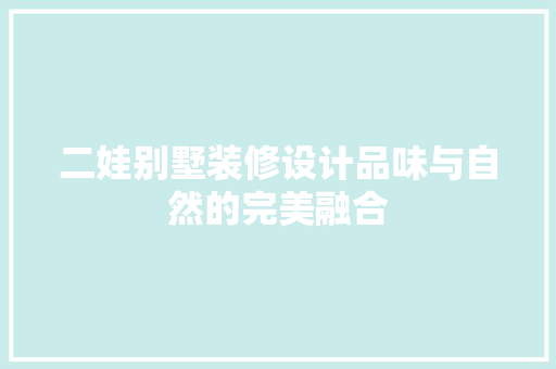 二娃别墅装修设计品味与自然的完美融合
