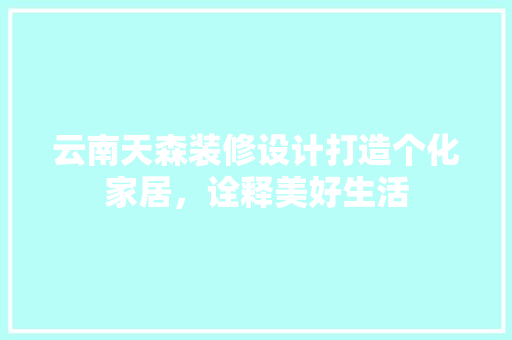 云南天森装修设计打造个化家居，诠释美好生活