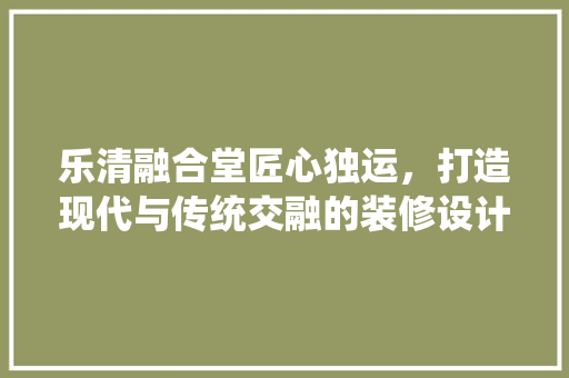乐清融合堂匠心独运，打造现代与传统交融的装修设计典范