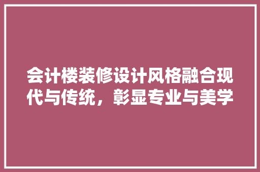 会计楼装修设计风格融合现代与传统，彰显专业与美学