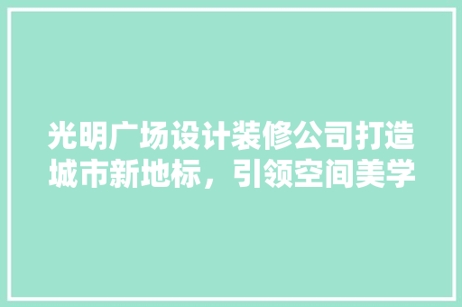 光明广场设计装修公司打造城市新地标，引领空间美学潮流