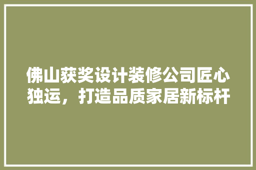 佛山获奖设计装修公司匠心独运，打造品质家居新标杆